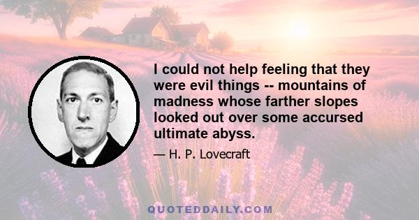 I could not help feeling that they were evil things -- mountains of madness whose farther slopes looked out over some accursed ultimate abyss.