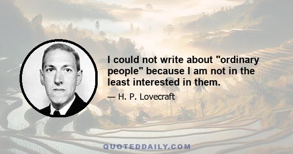 I could not write about ordinary people because I am not in the least interested in them.