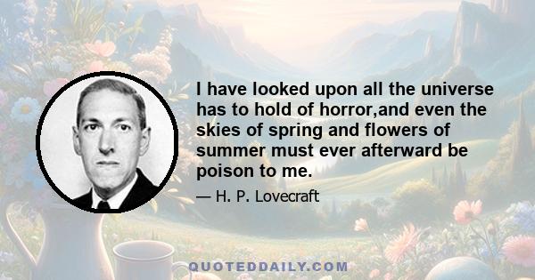 I have looked upon all the universe has to hold of horror,and even the skies of spring and flowers of summer must ever afterward be poison to me.