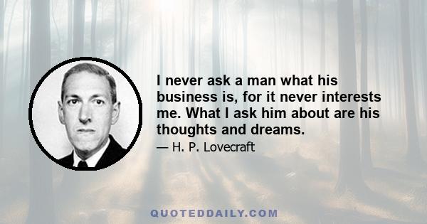 I never ask a man what his business is, for it never interests me. What I ask him about are his thoughts and dreams.