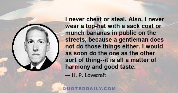 I never cheat or steal. Also, I never wear a top-hat with a sack coat or munch bananas in public on the streets, because a gentleman does not do those things either. I would as soon do the one as the other sort of