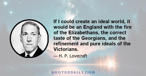 If I could create an ideal world, it would be an England with the fire of the Elizabethans, the correct taste of the Georgians, and the refinement and pure ideals of the Victorians.