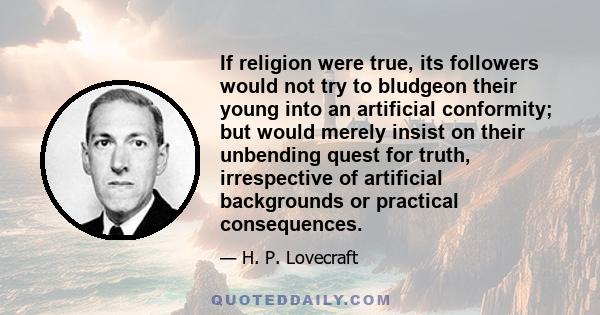 If religion were true, its followers would not try to bludgeon their young into an artificial conformity; but would merely insist on their unbending quest for truth, irrespective of artificial backgrounds or practical