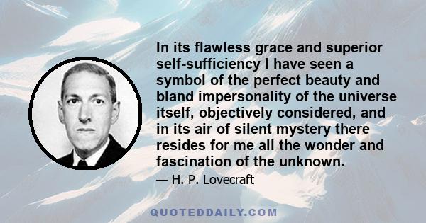 In its flawless grace and superior self-sufficiency I have seen a symbol of the perfect beauty and bland impersonality of the universe itself, objectively considered, and in its air of silent mystery there resides for