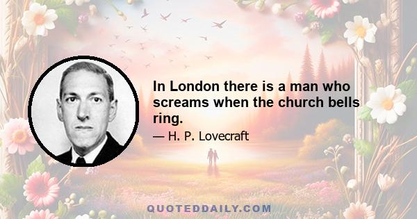 In London there is a man who screams when the church bells ring.