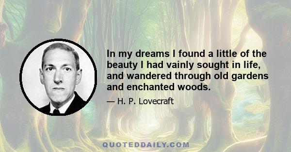 In my dreams I found a little of the beauty I had vainly sought in life, and wandered through old gardens and enchanted woods.