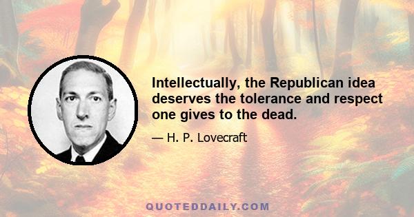 Intellectually, the Republican idea deserves the tolerance and respect one gives to the dead.