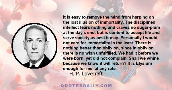 It is easy to remove the mind from harping on the lost illusion of immortality. The disciplined intellect fears nothing and craves no sugar-plum at the day's end, but is content to accept life and serve society as best