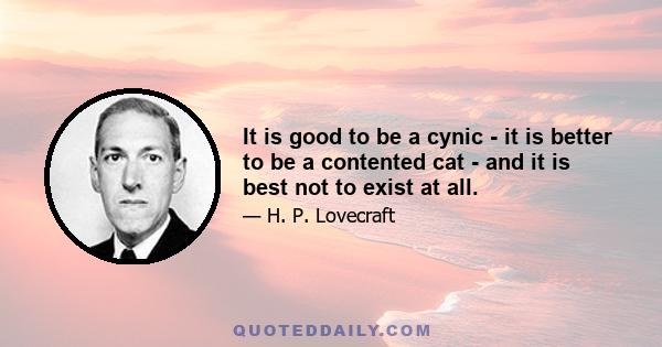 It is good to be a cynic - it is better to be a contented cat - and it is best not to exist at all. Universal suicide is the most logical thing in the world - we reject it only because of our primitive cowardice and