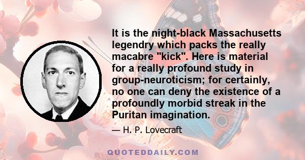 It is the night-black Massachusetts legendry which packs the really macabre kick. Here is material for a really profound study in group-neuroticism; for certainly, no one can deny the existence of a profoundly morbid