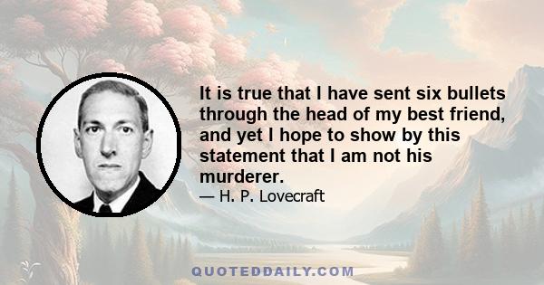 It is true that I have sent six bullets through the head of my best friend, and yet I hope to show by this statement that I am not his murderer.