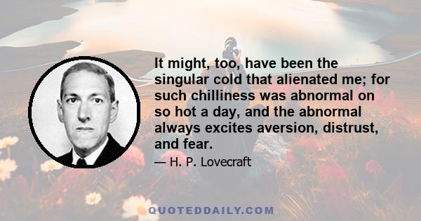 It might, too, have been the singular cold that alienated me; for such chilliness was abnormal on so hot a day, and the abnormal always excites aversion, distrust, and fear.