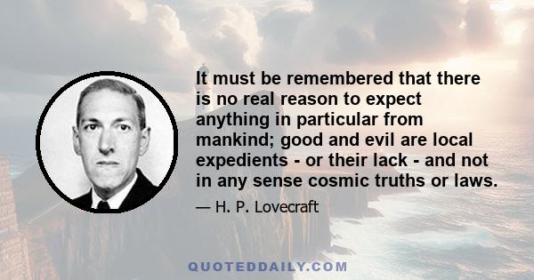 It must be remembered that there is no real reason to expect anything in particular from mankind; good and evil are local expedients - or their lack - and not in any sense cosmic truths or laws.