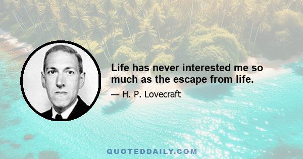 Life has never interested me so much as the escape from life.