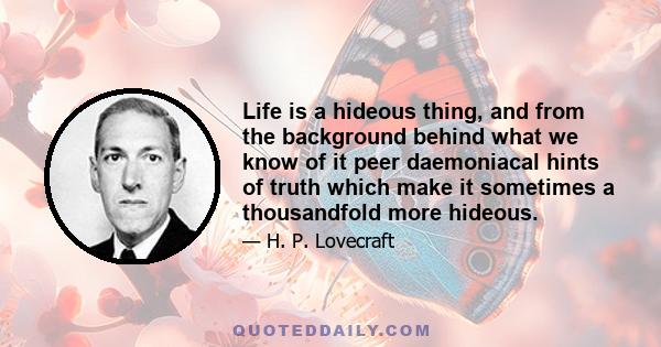 Life is a hideous thing, and from the background behind what we know of it peer daemoniacal hints of truth which make it sometimes a thousandfold more hideous.