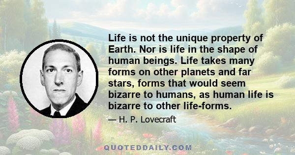 Life is not the unique property of Earth. Nor is life in the shape of human beings. Life takes many forms on other planets and far stars, forms that would seem bizarre to humans, as human life is bizarre to other