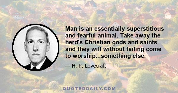 Man is an essentially superstitious and fearful animal. Take away the herd's Christian gods and saints and they will without failing come to worship...something else.