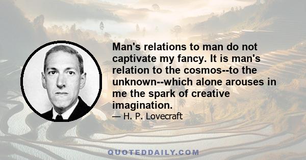 Man's relations to man do not captivate my fancy. It is man's relation to the cosmos--to the unknown--which alone arouses in me the spark of creative imagination.