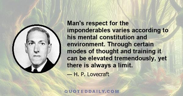 Man's respect for the imponderables varies according to his mental constitution and environment. Through certain modes of thought and training it can be elevated tremendously, yet there is always a limit.