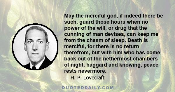 May the merciful god, if indeed there be such, guard those hours when no power of the will, or drug that the cunning of man devises, can keep me from the chasm of sleep. Death is merciful, for there is no return