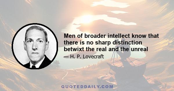 Men of broader intellect know that there is no sharp distinction betwixt the real and the unreal