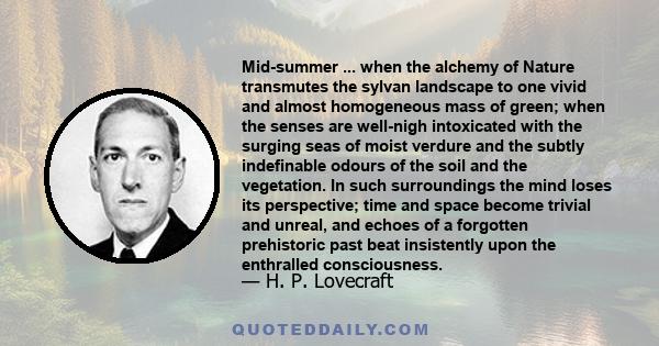 Mid-summer ... when the alchemy of Nature transmutes the sylvan landscape to one vivid and almost homogeneous mass of green; when the senses are well-nigh intoxicated with the surging seas of moist verdure and the