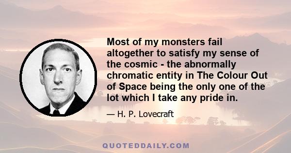 Most of my monsters fail altogether to satisfy my sense of the cosmic - the abnormally chromatic entity in The Colour Out of Space being the only one of the lot which I take any pride in.