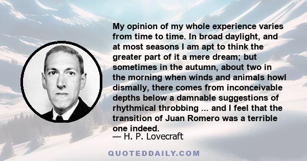 My opinion of my whole experience varies from time to time. In broad daylight, and at most seasons I am apt to think the greater part of it a mere dream; but sometimes in the autumn, about two in the morning when winds