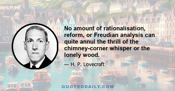 No amount of rationalisation, reform, or Freudian analysis can quite annul the thrill of the chimney-corner whisper or the lonely wood.