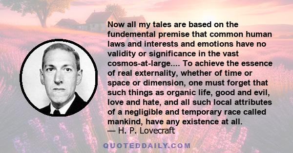 Now all my tales are based on the fundemental premise that common human laws and interests and emotions have no validity or significance in the vast cosmos-at-large.... To achieve the essence of real externality,