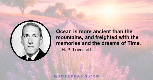 Ocean is more ancient than the mountains, and freighted with the memories and the dreams of Time.