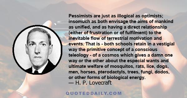 Pessimists are just as illogical as optimists; insomuch as both envisage the aims of mankind as unified, and as having a direct relationship (either of frustration or of fulfilment) to the inevitable flow of terrestrial 