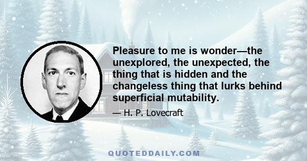 Pleasure to me is wonder—the unexplored, the unexpected, the thing that is hidden and the changeless thing that lurks behind superficial mutability. To trace the remote in the immediate; the eternal in the ephemeral;