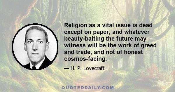 Religion as a vital issue is dead except on paper, and whatever beauty-baiting the future may witness will be the work of greed and trade, and not of honest cosmos-facing.