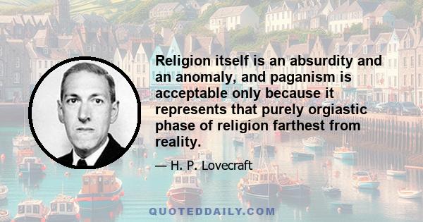 Religion itself is an absurdity and an anomaly, and paganism is acceptable only because it represents that purely orgiastic phase of religion farthest from reality.