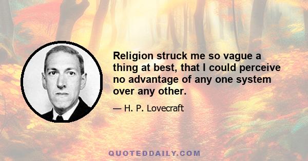 Religion struck me so vague a thing at best, that I could perceive no advantage of any one system over any other.