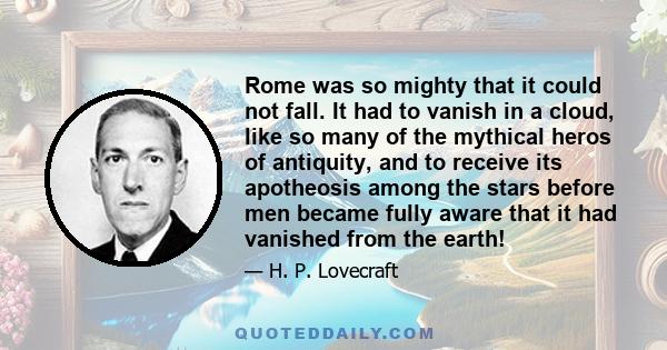 Rome was so mighty that it could not fall. It had to vanish in a cloud, like so many of the mythical heros of antiquity, and to receive its apotheosis among the stars before men became fully aware that it had vanished