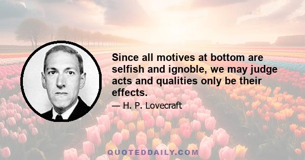 Since all motives at bottom are selfish and ignoble, we may judge acts and qualities only be their effects.