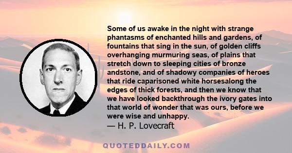 Some of us awake in the night with strange phantasms of enchanted hills and gardens, of fountains that sing in the sun, of golden cliffs overhanging murmuring seas, of plains that stretch down to sleeping cities of