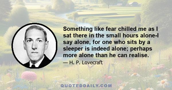 Something like fear chilled me as I sat there in the small hours alone-I say alone, for one who sits by a sleeper is indeed alone; perhaps more alone than he can realise.