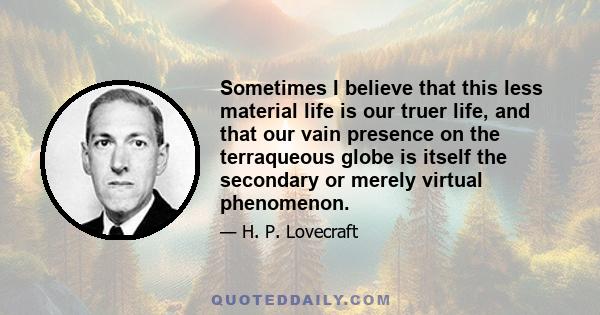 Sometimes I believe that this less material life is our truer life, and that our vain presence on the terraqueous globe is itself the secondary or merely virtual phenomenon.