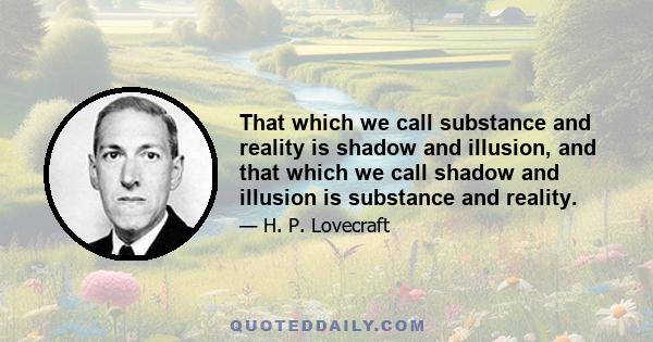 That which we call substance and reality is shadow and illusion, and that which we call shadow and illusion is substance and reality.