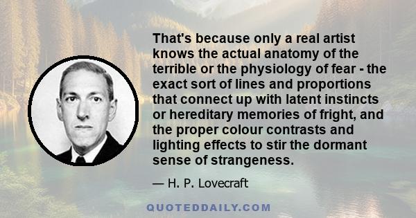 That's because only a real artist knows the actual anatomy of the terrible or the physiology of fear - the exact sort of lines and proportions that connect up with latent instincts or hereditary memories of fright, and