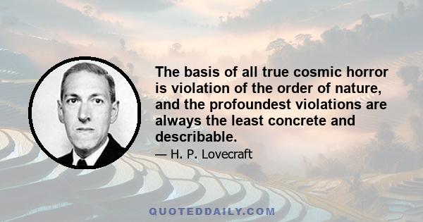 The basis of all true cosmic horror is violation of the order of nature, and the profoundest violations are always the least concrete and describable.