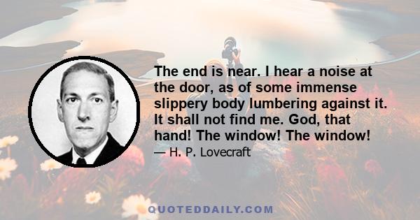 The end is near. I hear a noise at the door, as of some immense slippery body lumbering against it. It shall not find me. God, that hand! The window! The window!