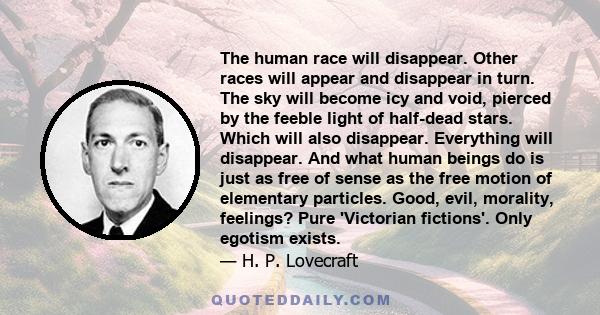 The human race will disappear. Other races will appear and disappear in turn. The sky will become icy and void, pierced by the feeble light of half-dead stars. Which will also disappear. Everything will disappear. And