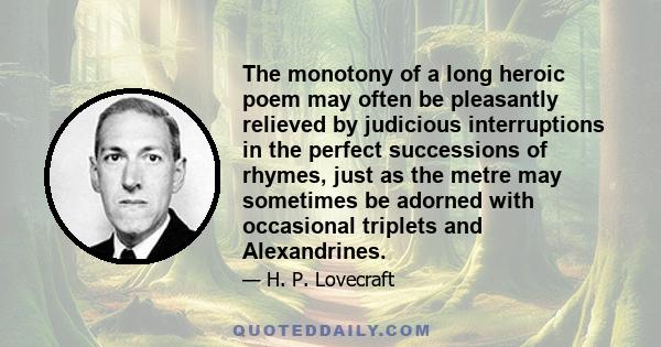 The monotony of a long heroic poem may often be pleasantly relieved by judicious interruptions in the perfect successions of rhymes, just as the metre may sometimes be adorned with occasional triplets and Alexandrines.