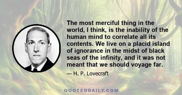 The most merciful thing in the world, I think, is the inability of the human mind to correlate all its contents... some day the piecing together of dissociated knowledge will open up such terrifying vistas of reality,