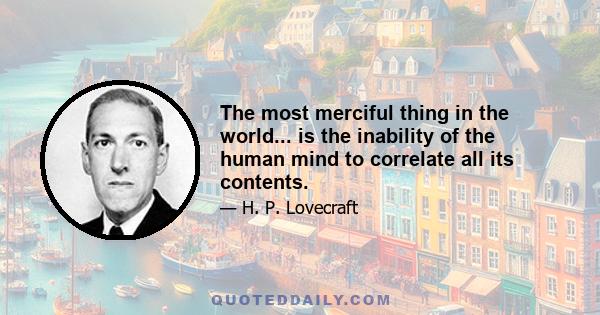 The most merciful thing in the world... is the inability of the human mind to correlate all its contents.