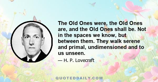 The Old Ones were, the Old Ones are, and the Old Ones shall be. Not in the spaces we know, but between them. They walk serene and primal, undimensioned and to us unseen.